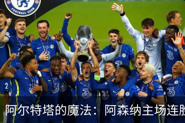 阿尔特塔的魔法：阿森纳主场连胜，欧冠如同走在阳光下