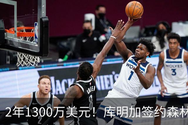 2年1300万美元！库明加签约森林狼拒绝湖人：首发联手华子冲冠